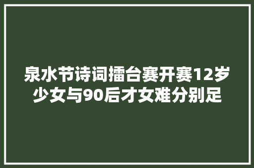 泉水节诗词擂台赛开赛12岁少女与90后才女难分别足