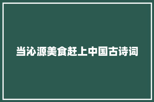 当沁源美食赶上中国古诗词