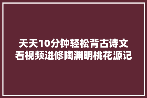 天天10分钟轻松背古诗文看视频进修陶渊明桃花源记附原文