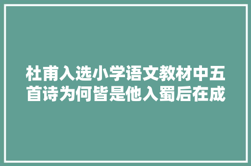 杜甫入选小学语文教材中五首诗为何皆是他入蜀后在成都时所作