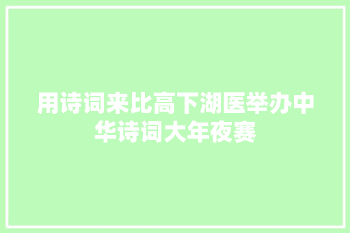用诗词来比高下湖医举办中华诗词大年夜赛