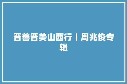 晋善晋美山西行｜周兆俊专辑