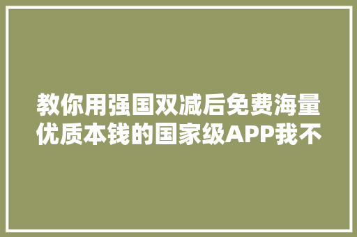 教你用强国双减后免费海量优质本钱的国家级APP我不允许你不知道