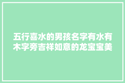 五行喜水的男孩名字有水有木字旁吉祥如意的龙宝宝美名精选
