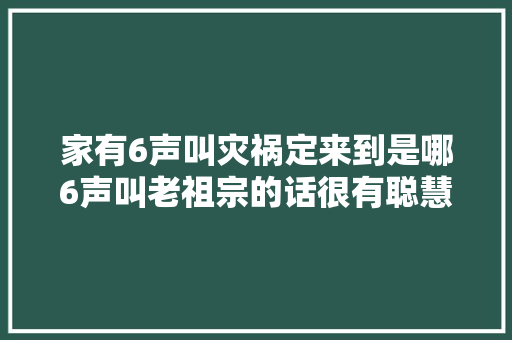 家有6声叫灾祸定来到是哪6声叫老祖宗的话很有聪慧