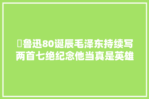 ​鲁迅80诞辰毛泽东持续写两首七绝纪念他当真是英雄识英雄