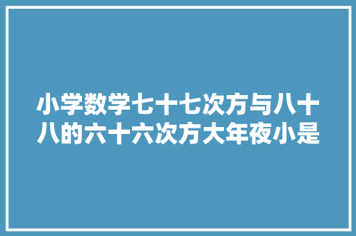 小学数学七十七次方与八十八的六十六次方大年夜小是若干