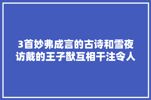 3首妙弗成言的古诗和雪夜访戴的王子猷互相干注令人回味无穷
