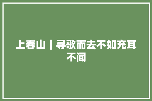 上春山｜寻歌而去不如充耳不闻