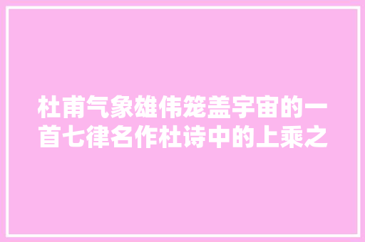 杜甫气象雄伟笼盖宇宙的一首七律名作杜诗中的上乘之作