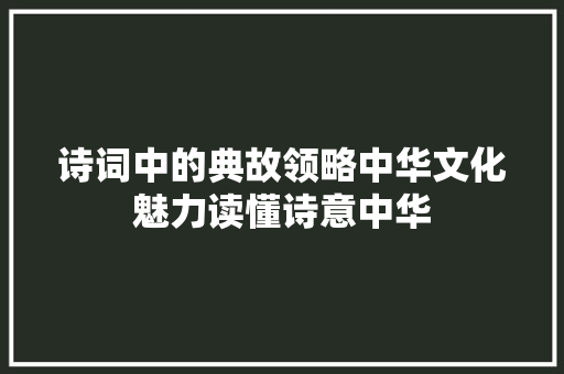 诗词中的典故领略中华文化魅力读懂诗意中华