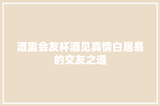 酒盅会友杯酒见真情白居易的交友之道