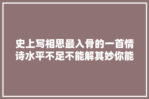 史上写相思最入骨的一首情诗水平不足不能解其妙你能看懂吗