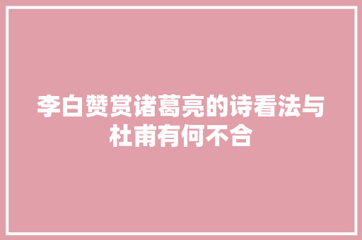 李白赞赏诸葛亮的诗看法与杜甫有何不合
