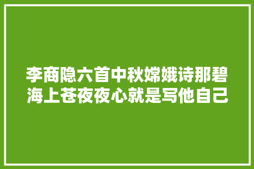 李商隐六首中秋嫦娥诗那碧海上苍夜夜心就是写他自己