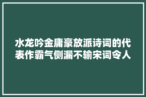 水龙吟金庸豪放派诗词的代表作霸气侧漏不输宋词令人叹服