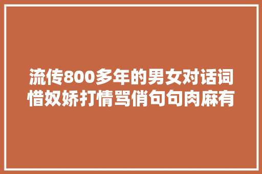 流传800多年的男女对话词惜奴娇打情骂俏句句肉麻有趣