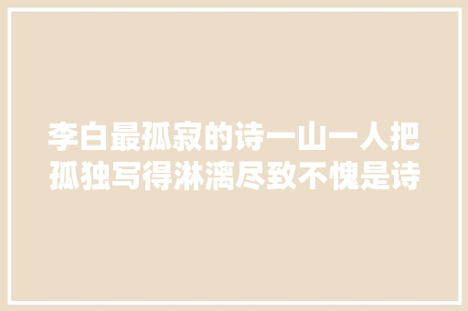 李白最孤寂的诗一山一人把孤独写得淋漓尽致不愧是诗仙