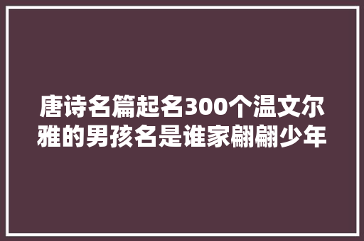 唐诗名篇起名300个温文尔雅的男孩名是谁家翩翩少年郎