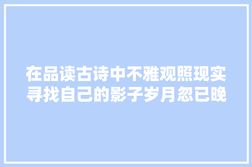 在品读古诗中不雅观照现实寻找自己的影子岁月忽已晚古诗十九首里的东汉世情展现一段丰富多彩的东汉社会史