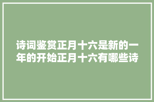诗词鉴赏正月十六是新的一年的开始正月十六有哪些诗词呢
