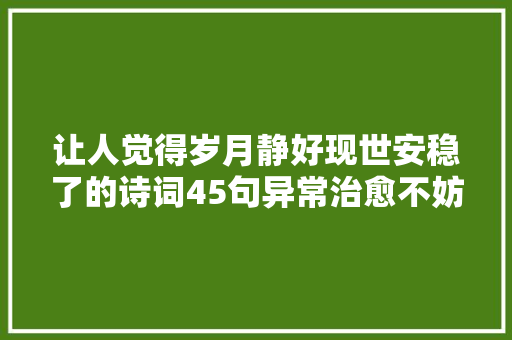 让人觉得岁月静好现世安稳了的诗词45句异常治愈不妨收藏