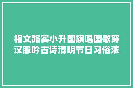 相文路实小升国旗唱国歌穿汉服吟古诗清明节日习俗浓