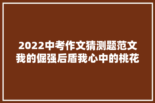 2022中考作文猜测题范文我的倔强后盾我心中的桃花源