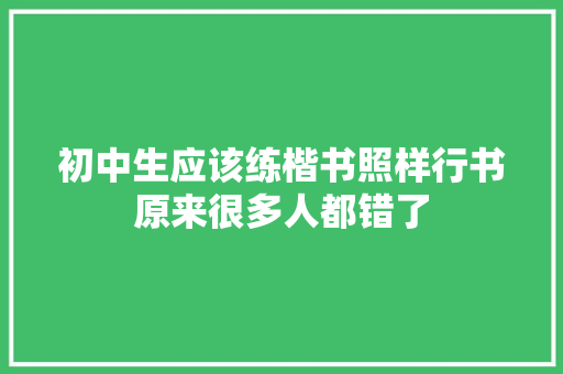 初中生应该练楷书照样行书原来很多人都错了