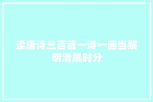 读唐诗三百首一诗一画当黎明清晨时分