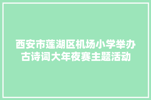 西安市莲湖区机场小学举办古诗词大年夜赛主题活动