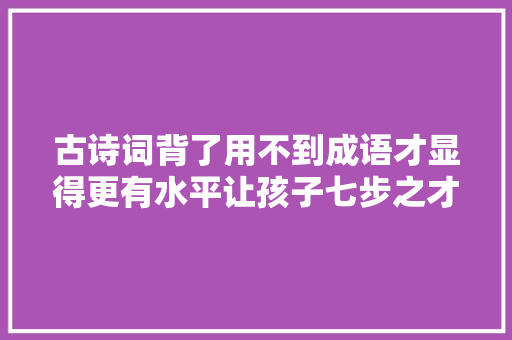 古诗词背了用不到成语才显得更有水平让孩子七步之才有涵养