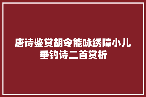 唐诗鉴赏胡令能咏绣障小儿垂钓诗二首赏析