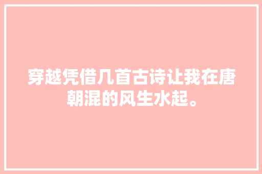 穿越凭借几首古诗让我在唐朝混的风生水起。