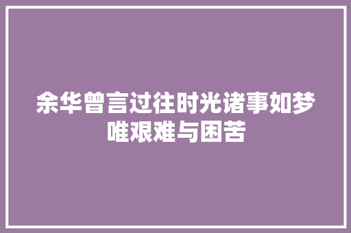 余华曾言过往时光诸事如梦唯艰难与困苦