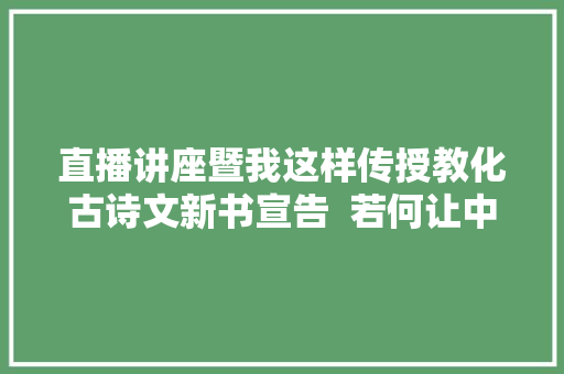 直播讲座暨我这样传授教化古诗文新书宣告  若何让中学生乐学爱学会学学会古诗文