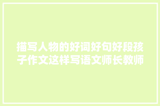 描写人物的好词好句好段孩子作文这样写语文师长教师一定给高分