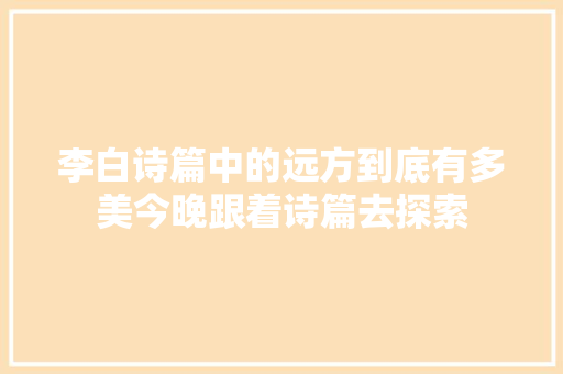 李白诗篇中的远方到底有多美今晚跟着诗篇去探索