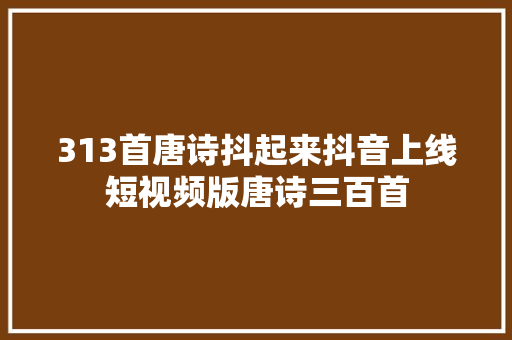 313首唐诗抖起来抖音上线短视频版唐诗三百首