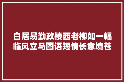 白居易勤政楼西老柳如一幅临风立马图语短情长意境苍茫