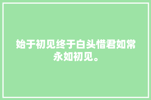 始于初见终于白头惜君如常永如初见。