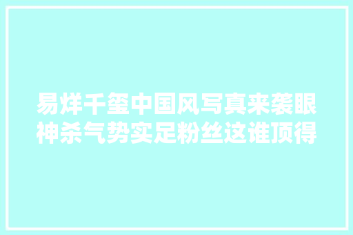 易烊千玺中国风写真来袭眼神杀气势实足粉丝这谁顶得住