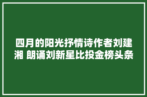 四月的阳光抒情诗作者刘建湘 朗诵刘新星比投金榜头条
