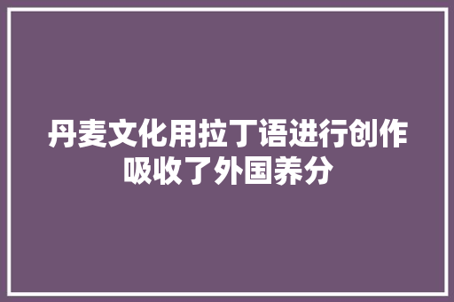 丹麦文化用拉丁语进行创作吸收了外国养分