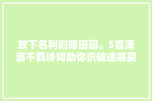 放下名利归隐田园。5首潇洒不羁诗词助你识破迷惑寂静矜持