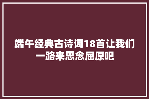 端午经典古诗词18首让我们一路来思念屈原吧