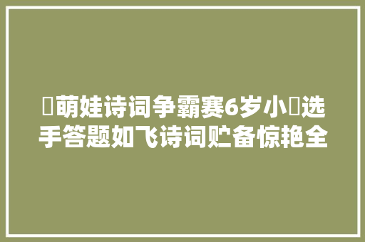 ‍萌娃诗词争霸赛6岁小​选手答题如飞诗词贮备惊艳全场