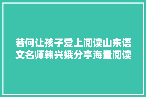 若何让孩子爱上阅读山东语文名师韩兴娥分享海量阅读实践新成果