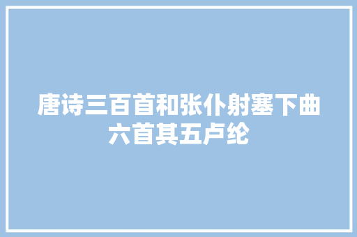 唐诗三百首和张仆射塞下曲六首其五卢纶