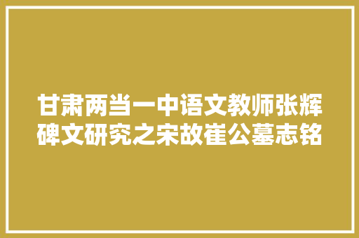 甘肃两当一中语文教师张辉碑文研究之宋故崔公墓志铭